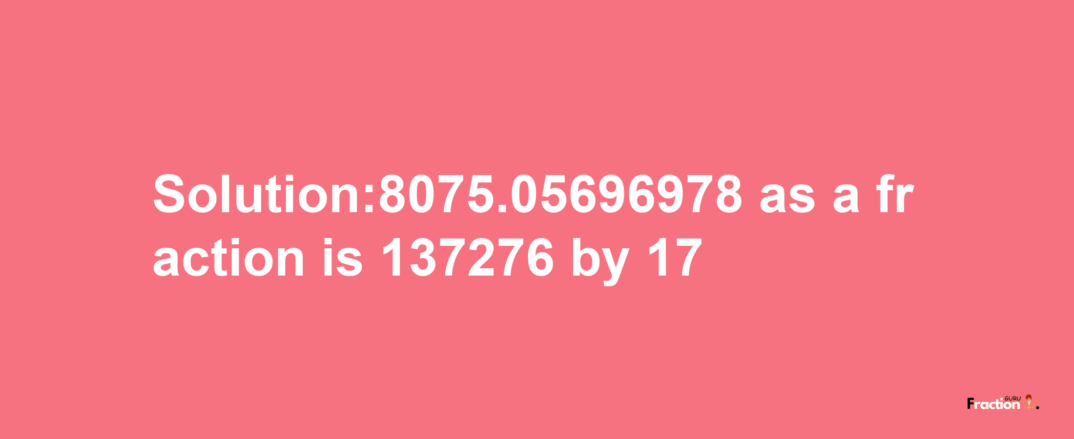 Solution:8075.05696978 as a fraction is 137276/17