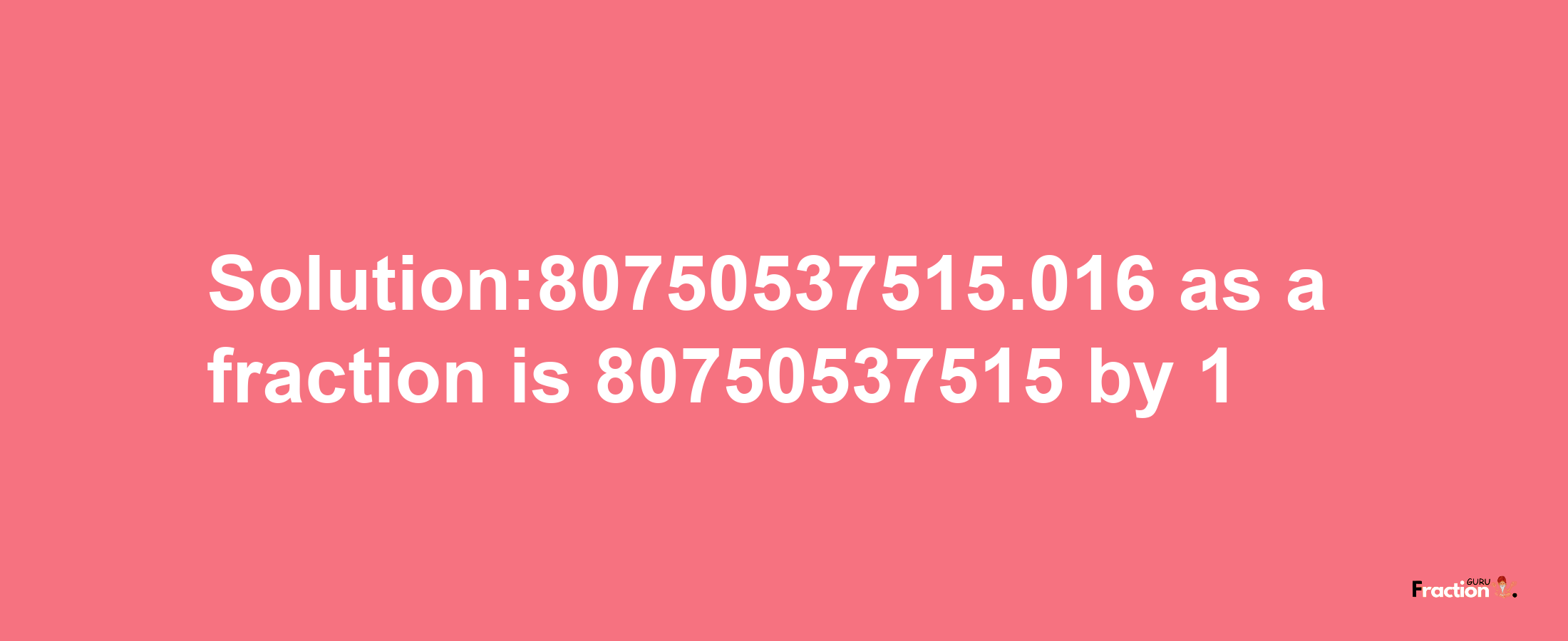 Solution:80750537515.016 as a fraction is 80750537515/1