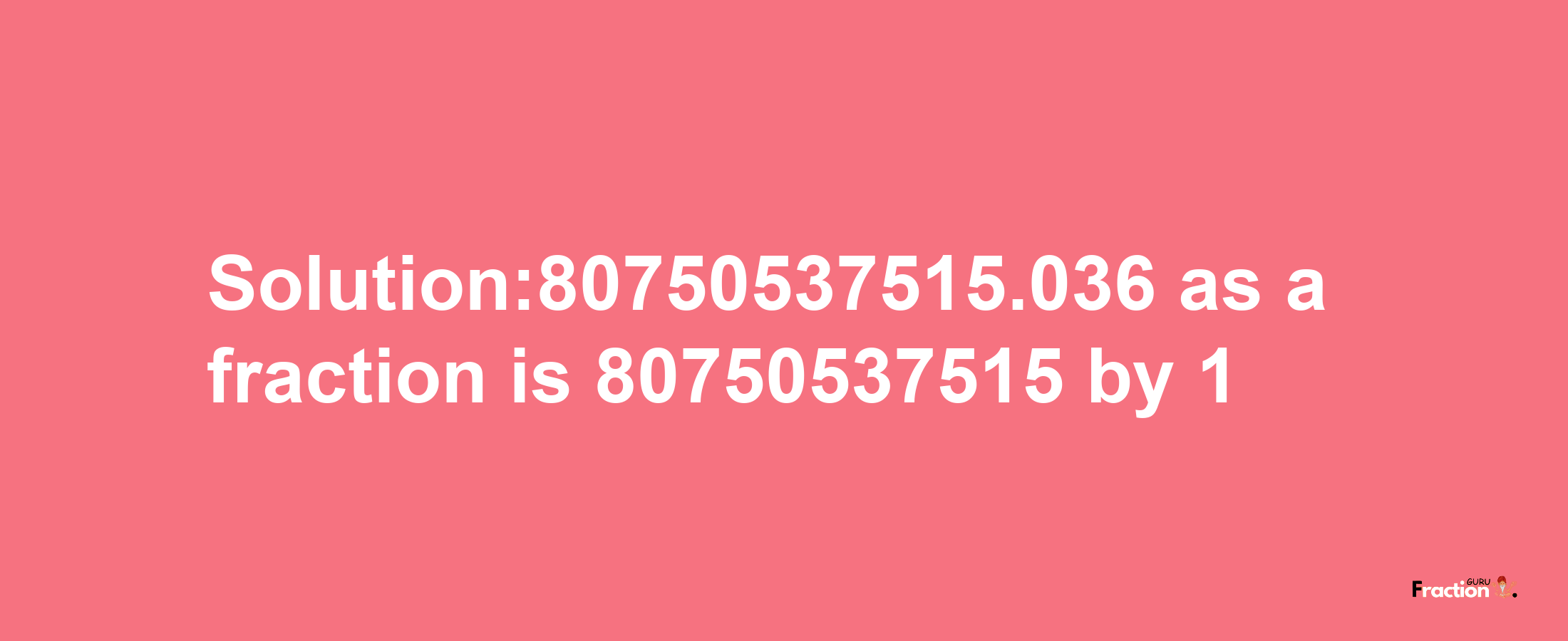 Solution:80750537515.036 as a fraction is 80750537515/1