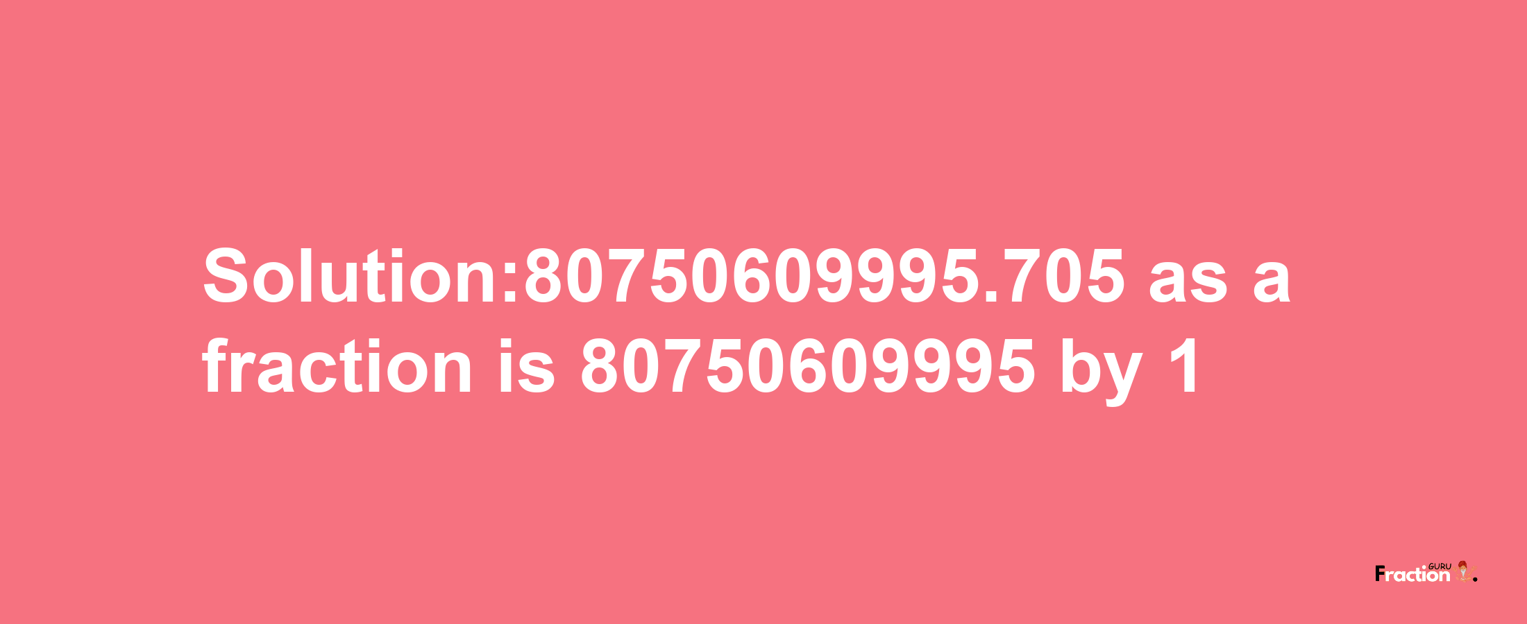 Solution:80750609995.705 as a fraction is 80750609995/1