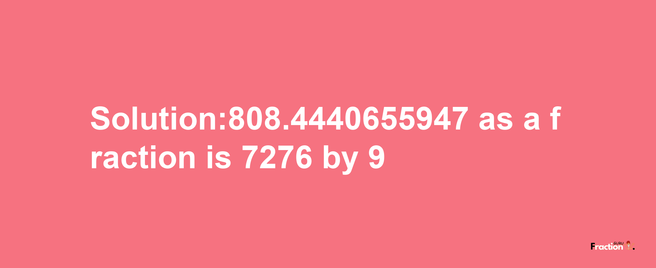 Solution:808.4440655947 as a fraction is 7276/9