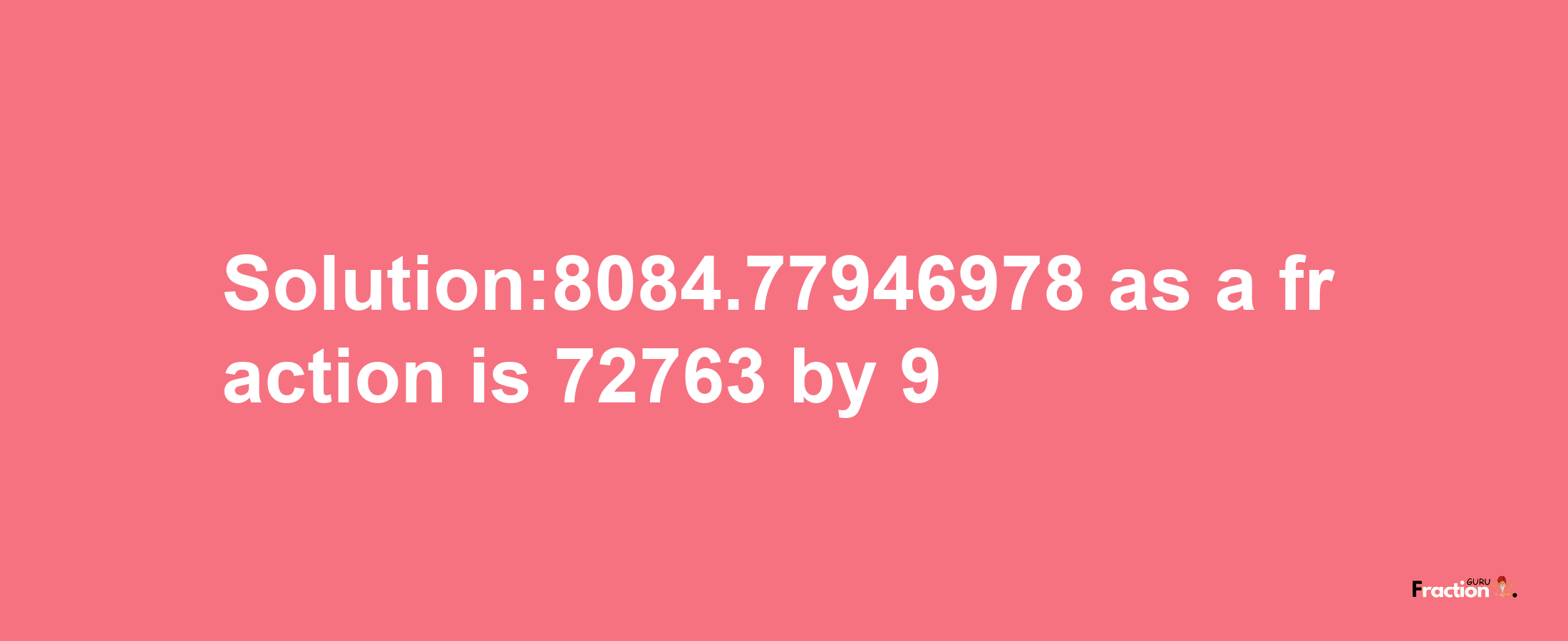 Solution:8084.77946978 as a fraction is 72763/9