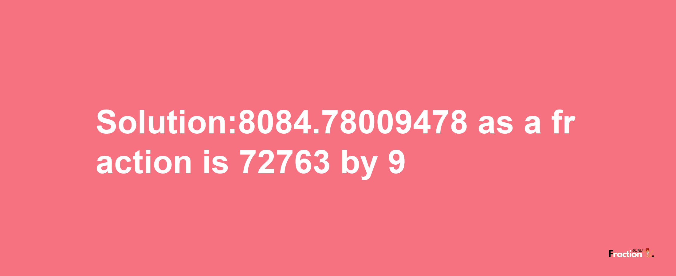 Solution:8084.78009478 as a fraction is 72763/9