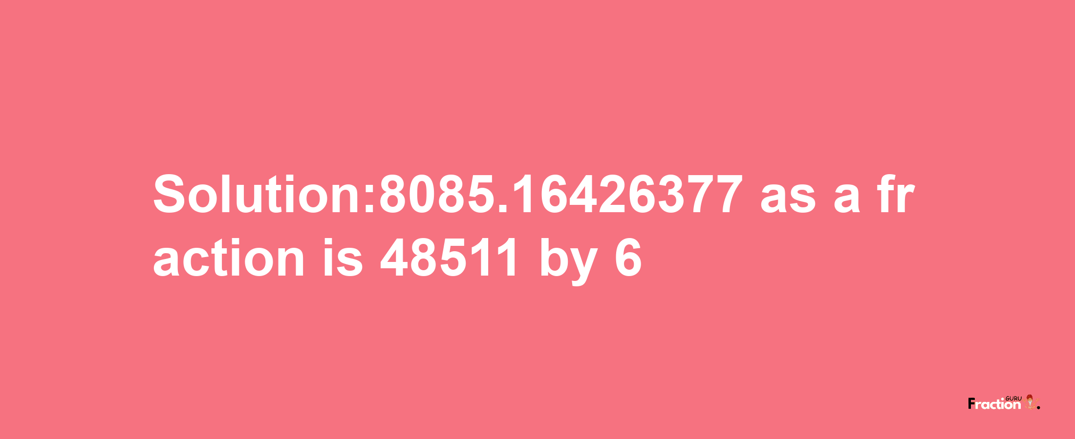 Solution:8085.16426377 as a fraction is 48511/6