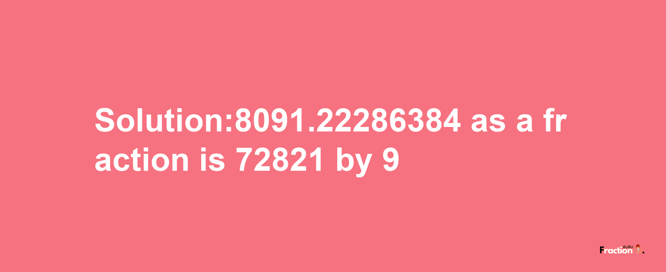 Solution:8091.22286384 as a fraction is 72821/9