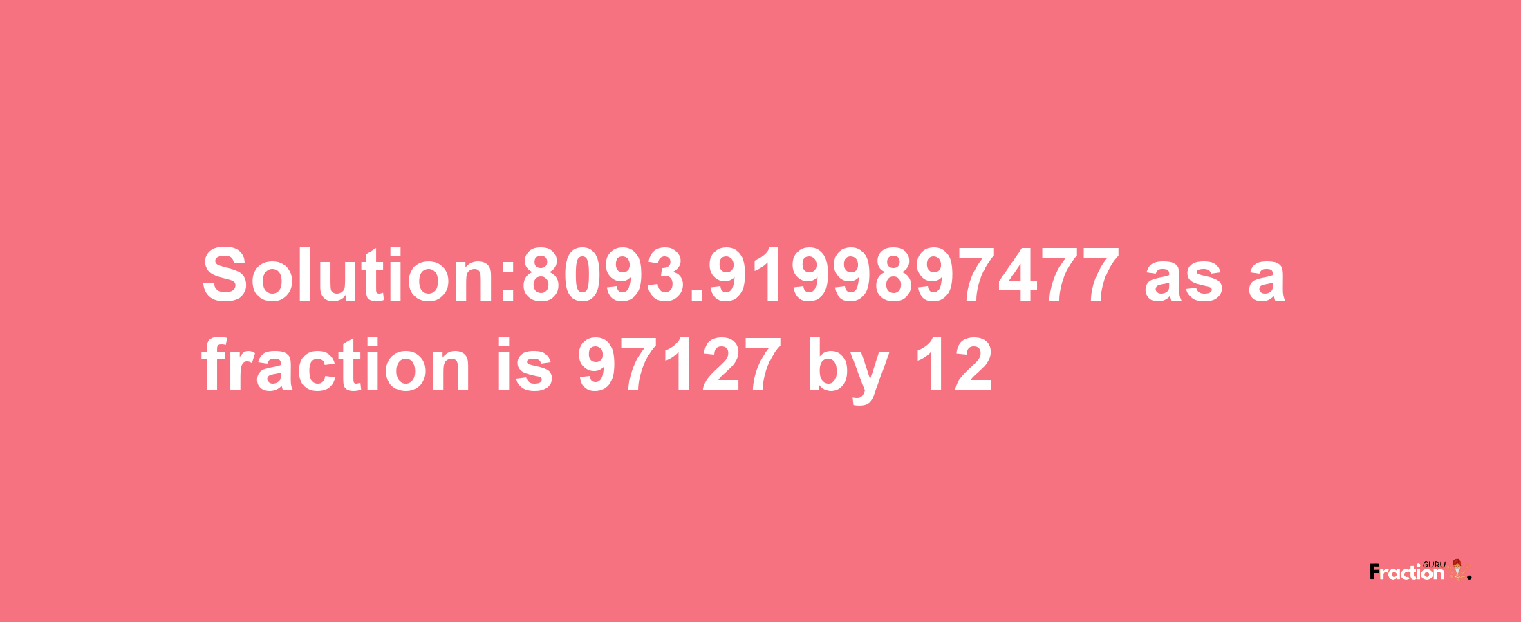 Solution:8093.9199897477 as a fraction is 97127/12