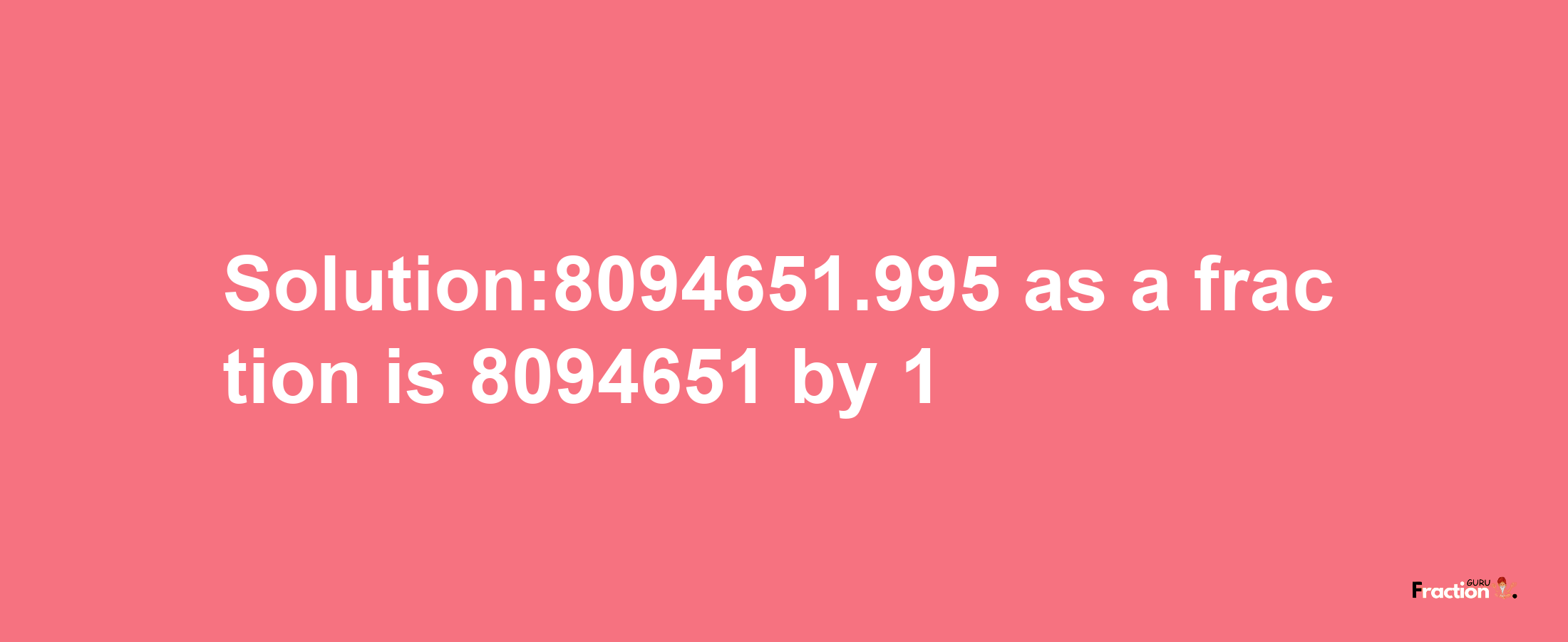 Solution:8094651.995 as a fraction is 8094651/1