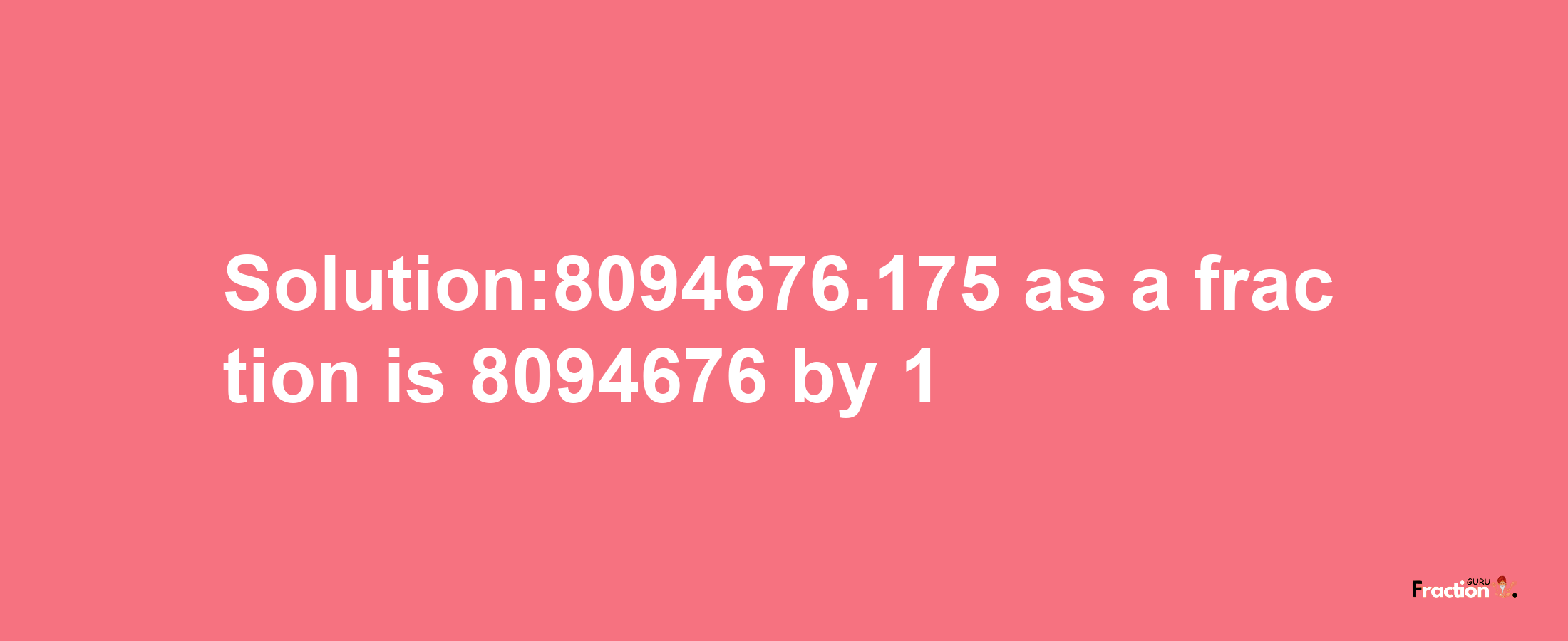 Solution:8094676.175 as a fraction is 8094676/1