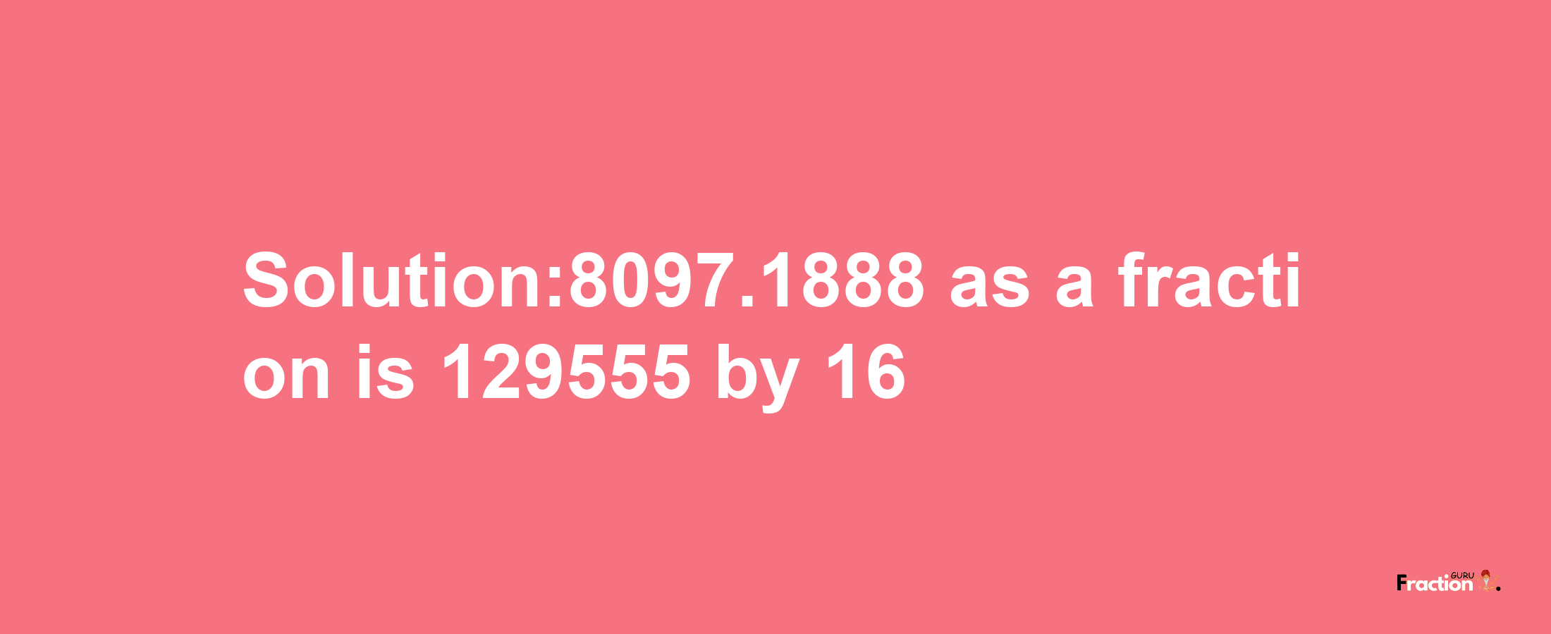 Solution:8097.1888 as a fraction is 129555/16