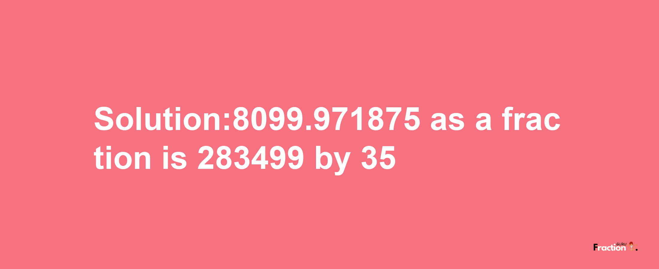 Solution:8099.971875 as a fraction is 283499/35