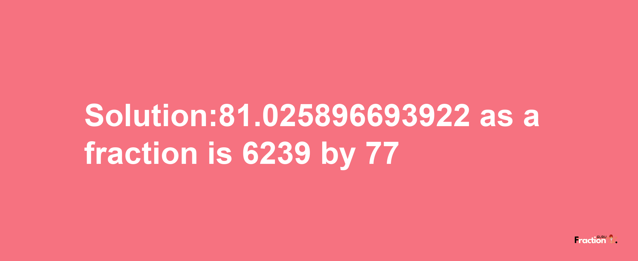 Solution:81.025896693922 as a fraction is 6239/77