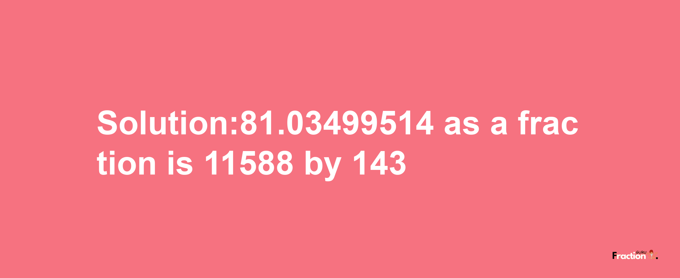 Solution:81.03499514 as a fraction is 11588/143