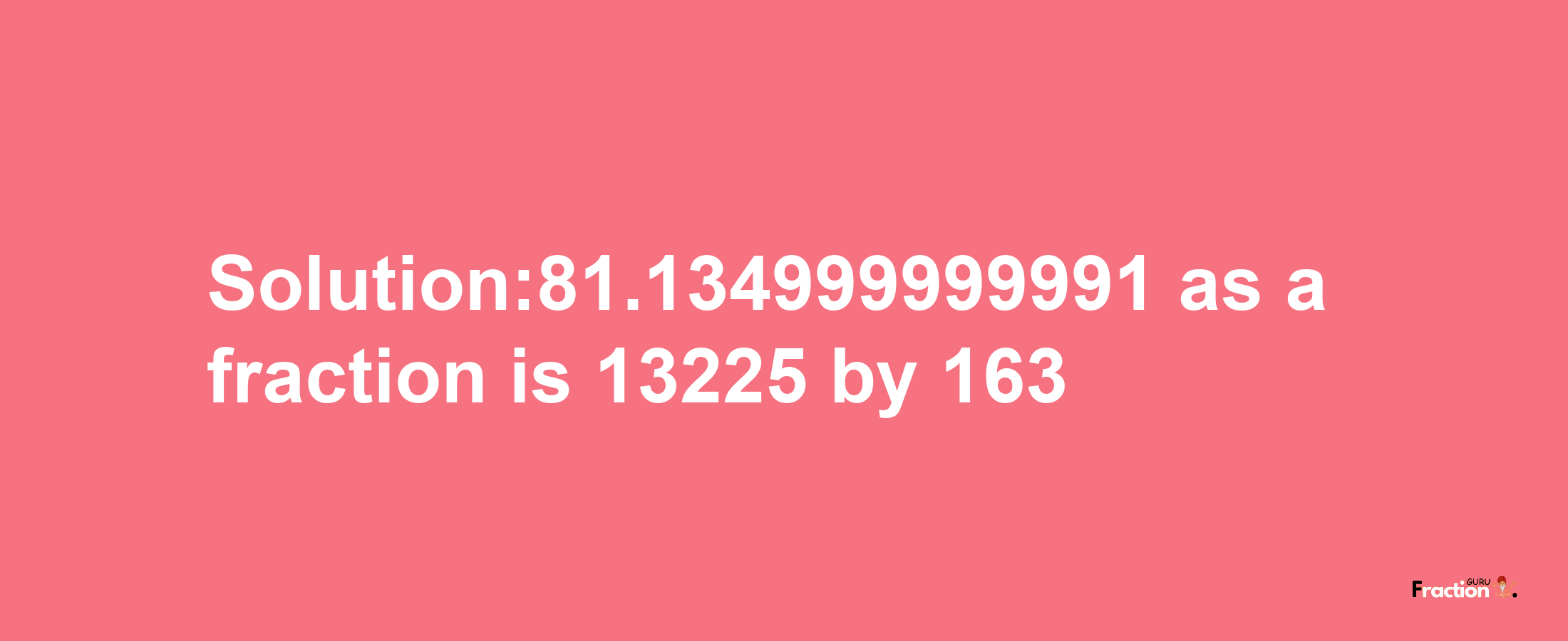 Solution:81.134999999991 as a fraction is 13225/163