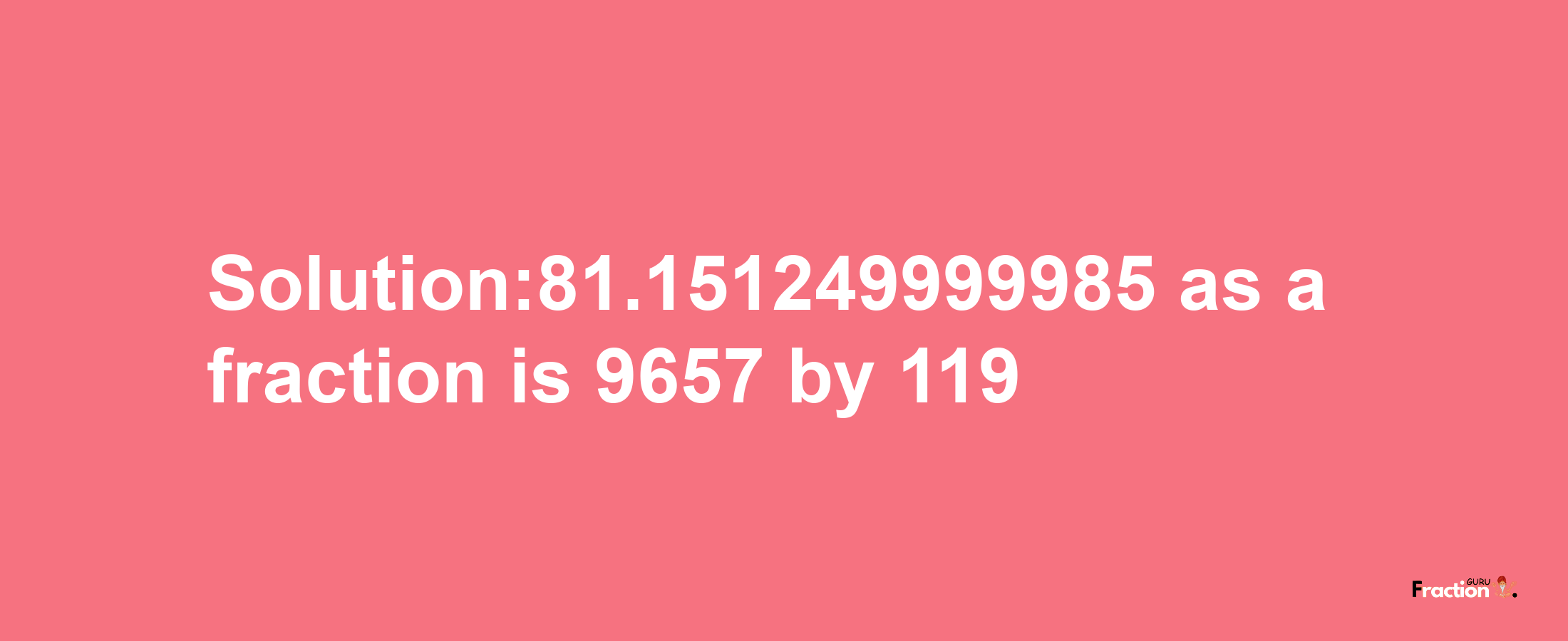 Solution:81.151249999985 as a fraction is 9657/119