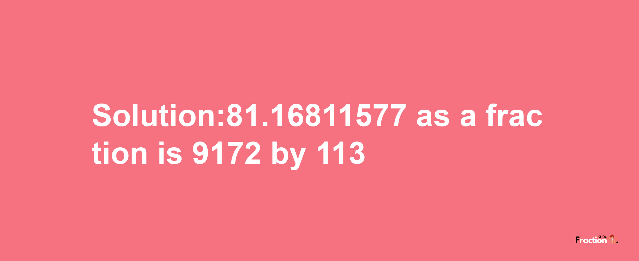 Solution:81.16811577 as a fraction is 9172/113