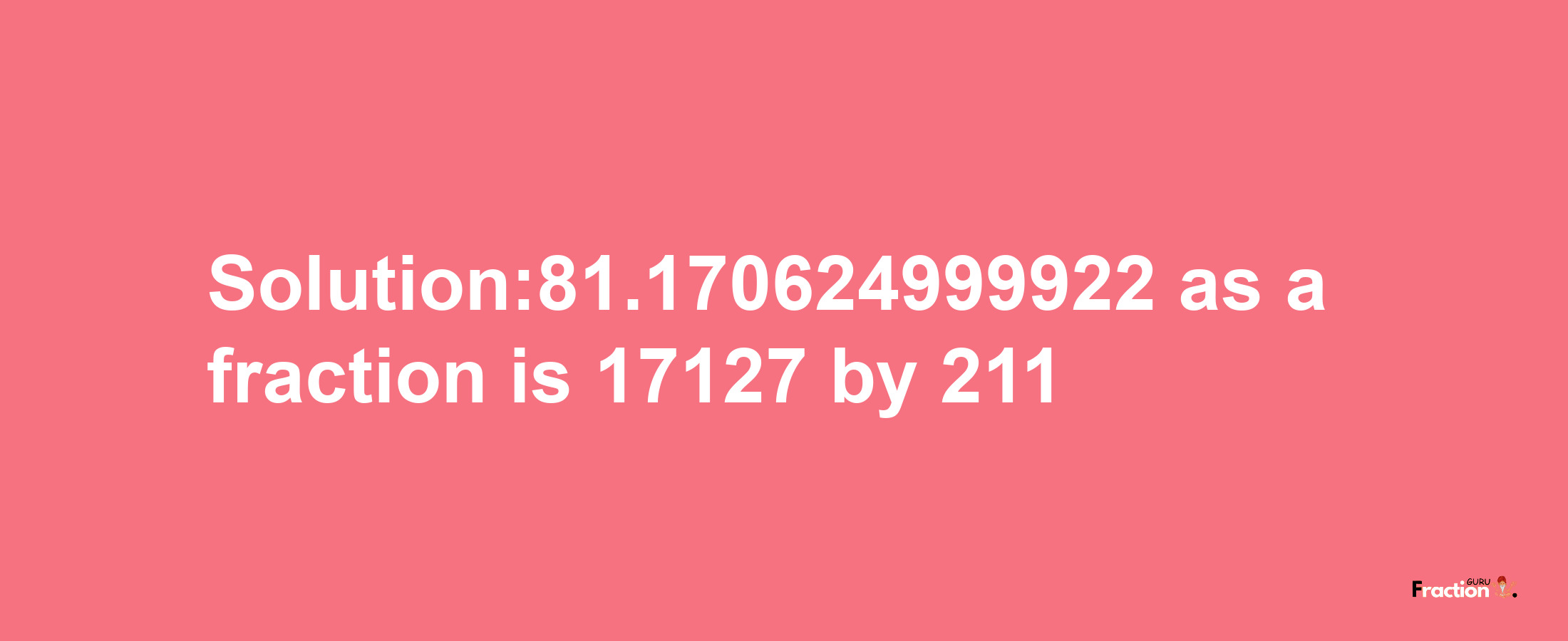 Solution:81.170624999922 as a fraction is 17127/211