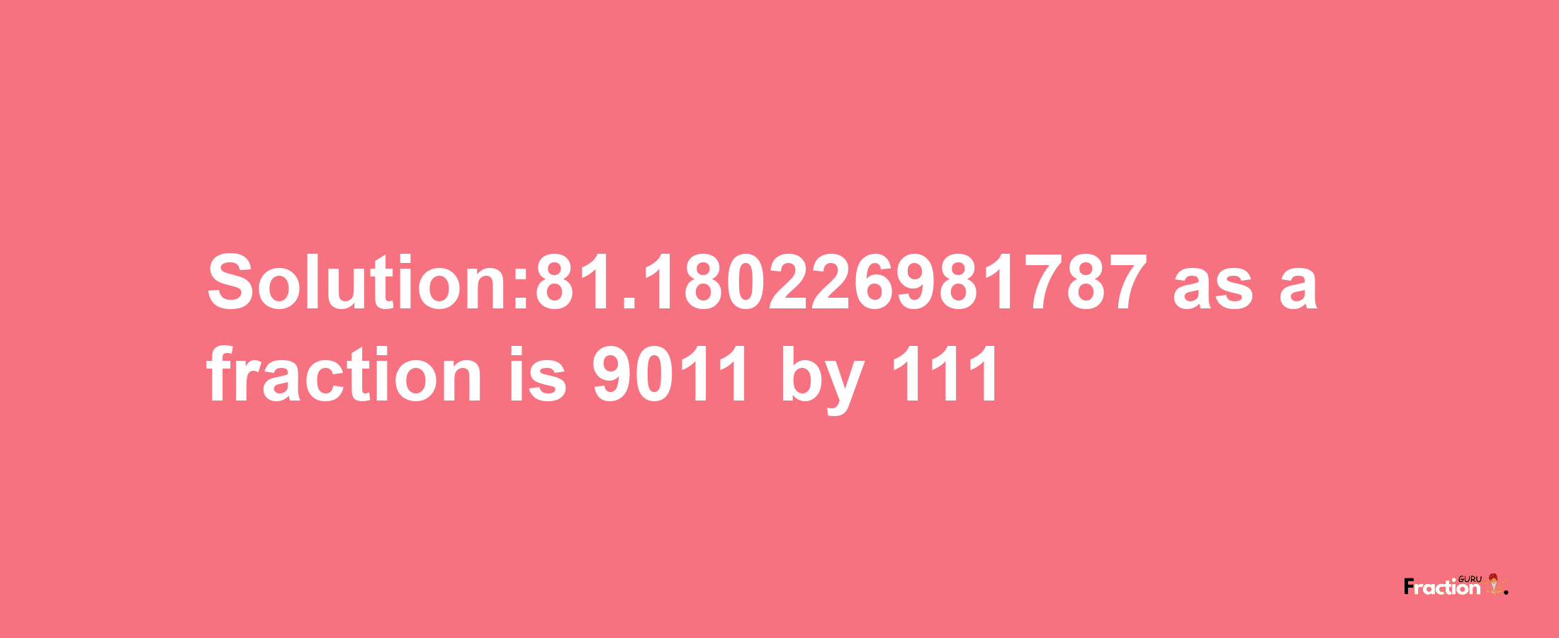 Solution:81.180226981787 as a fraction is 9011/111