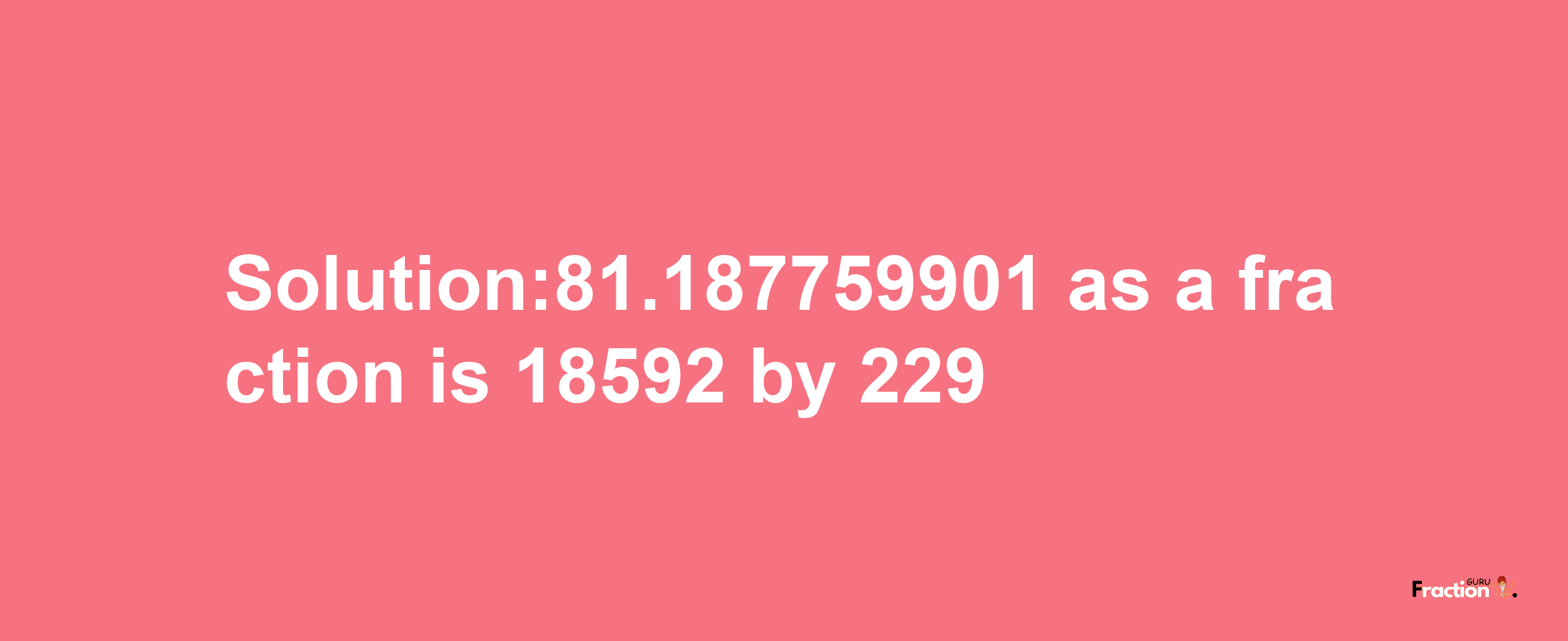 Solution:81.187759901 as a fraction is 18592/229