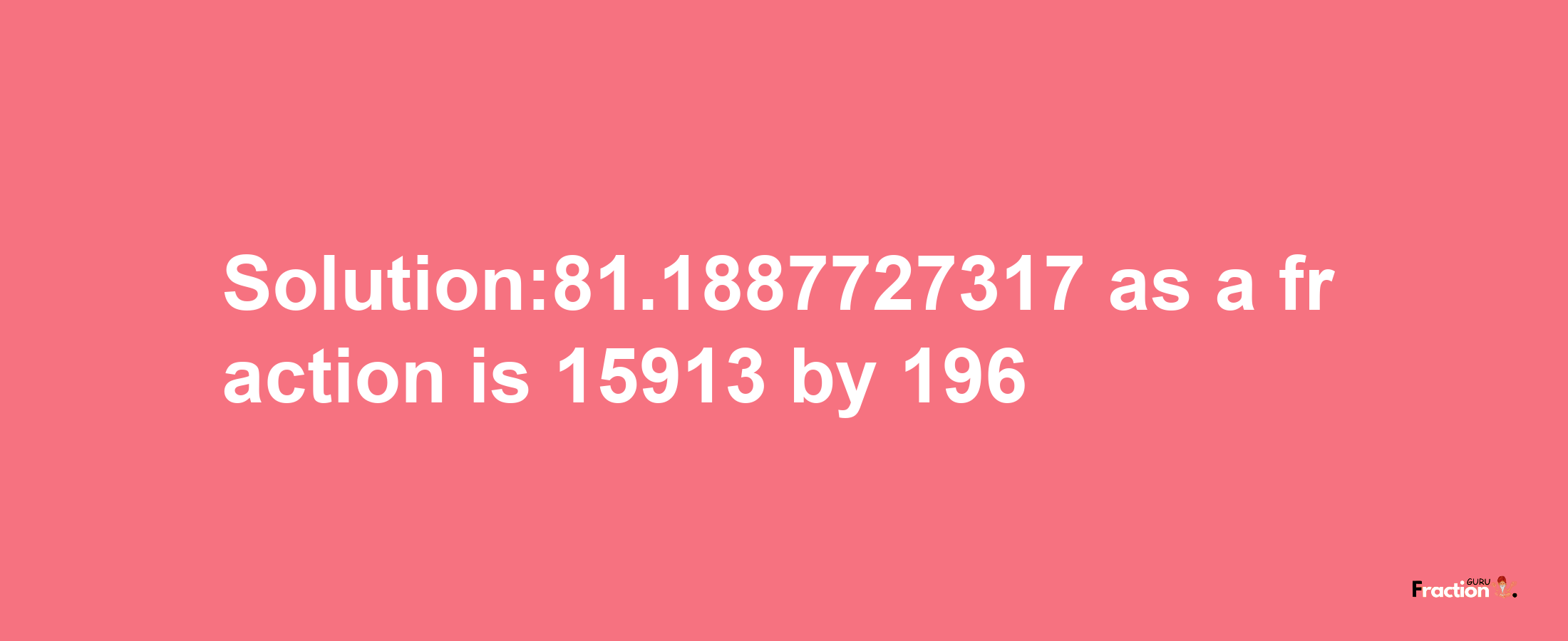 Solution:81.1887727317 as a fraction is 15913/196