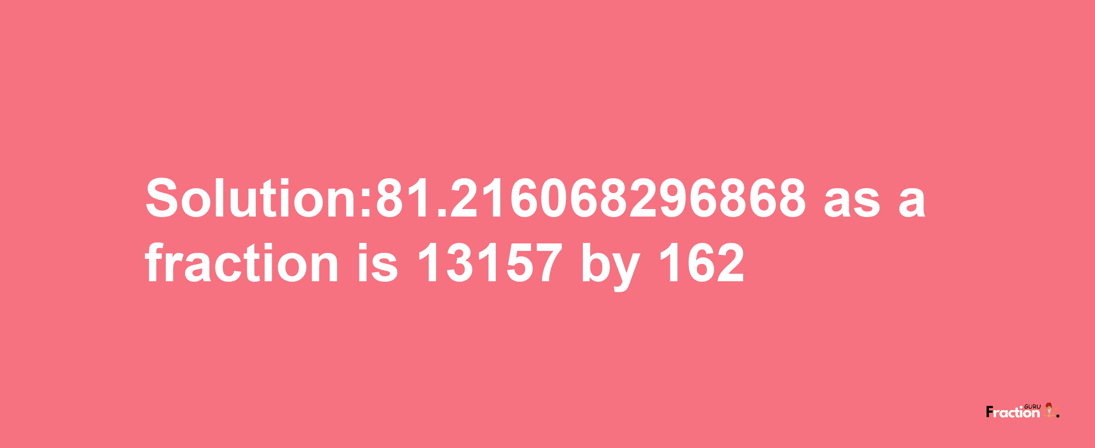 Solution:81.216068296868 as a fraction is 13157/162