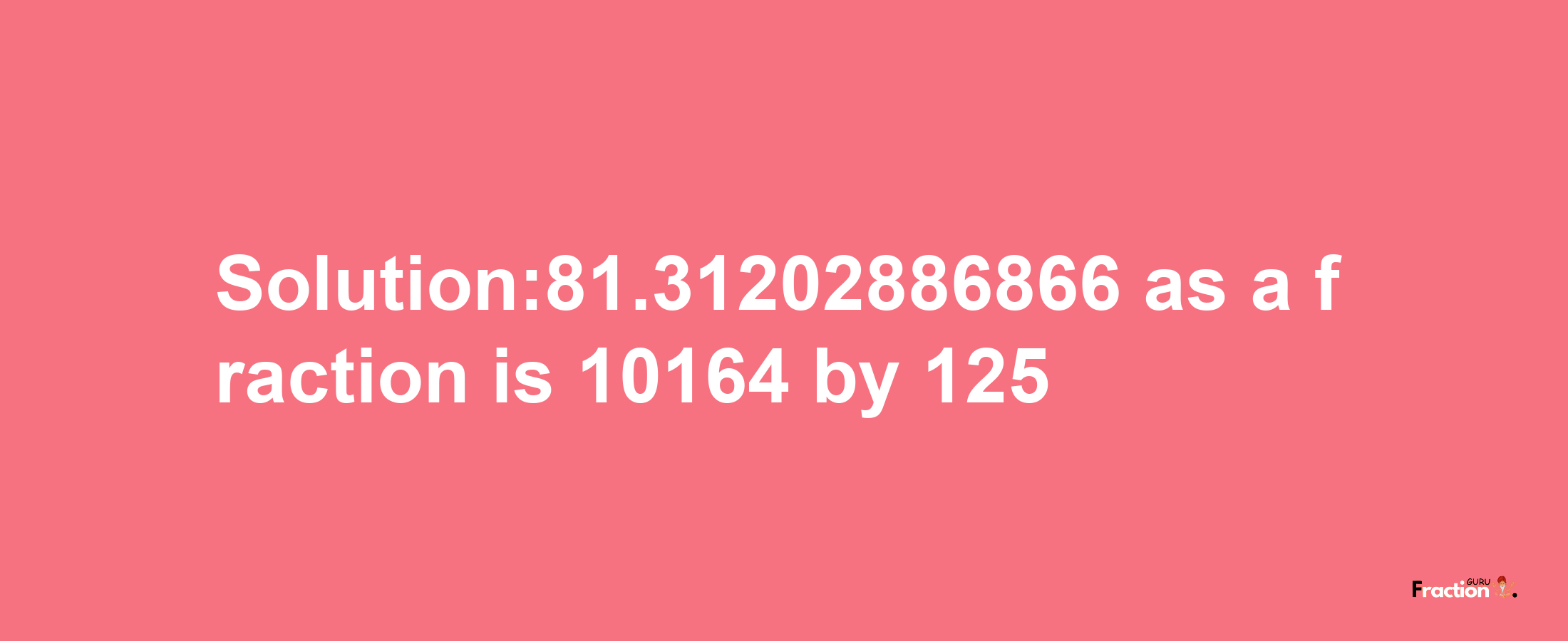 Solution:81.31202886866 as a fraction is 10164/125