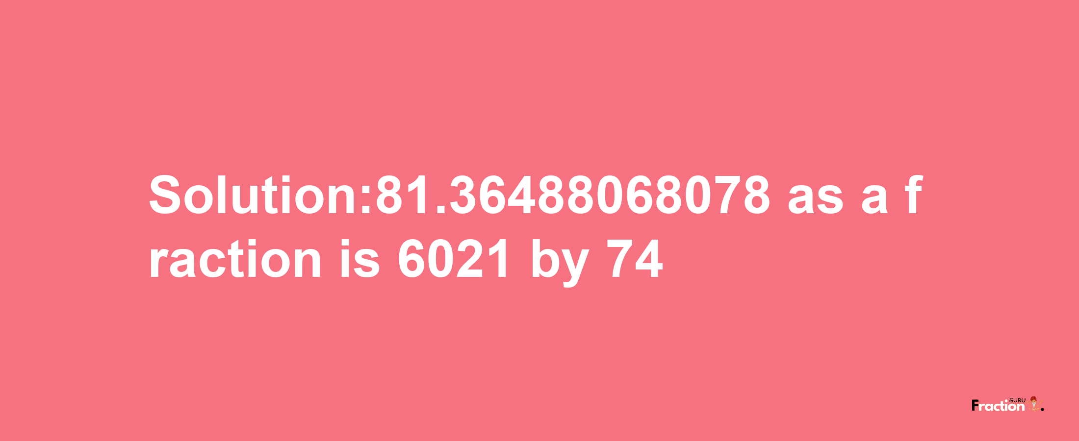 Solution:81.36488068078 as a fraction is 6021/74