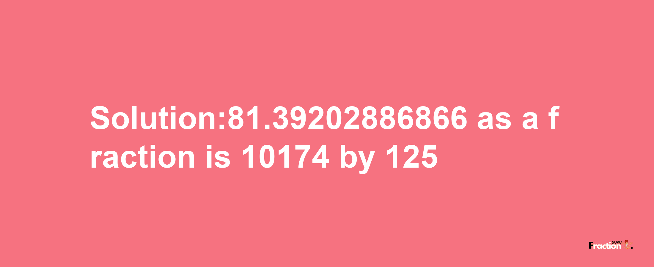 Solution:81.39202886866 as a fraction is 10174/125