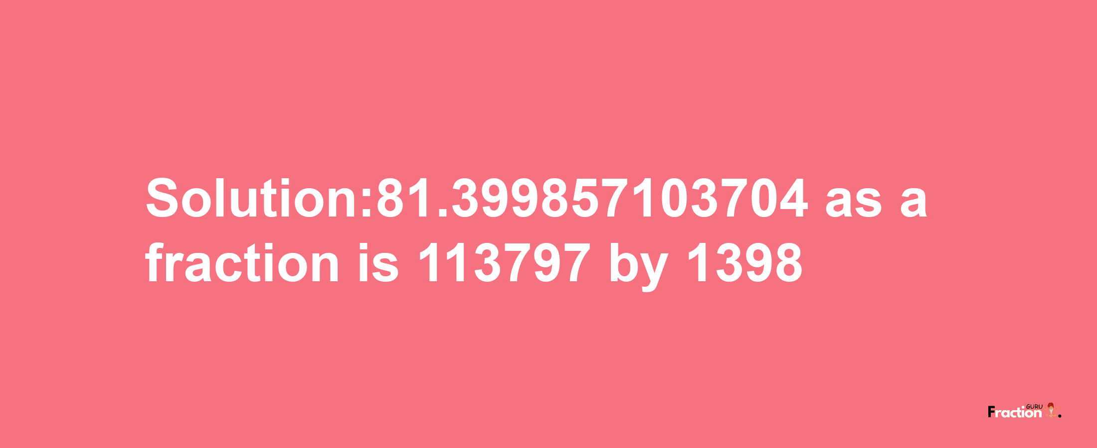 Solution:81.399857103704 as a fraction is 113797/1398