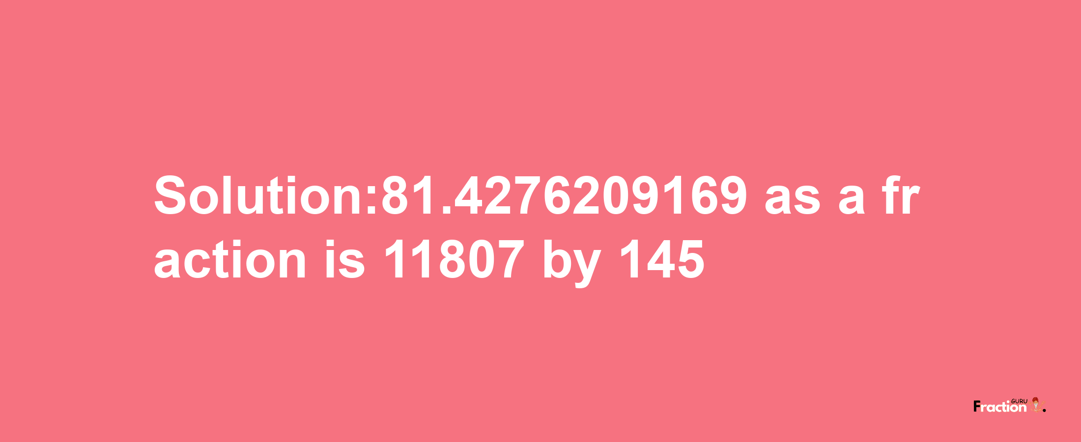 Solution:81.4276209169 as a fraction is 11807/145