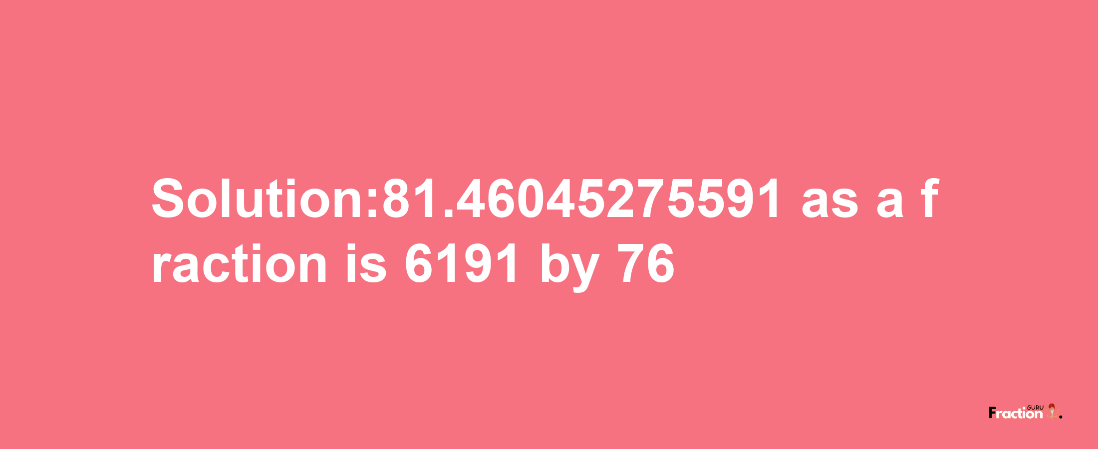 Solution:81.46045275591 as a fraction is 6191/76