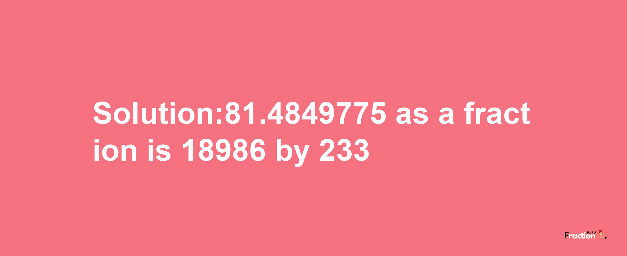 Solution:81.4849775 as a fraction is 18986/233