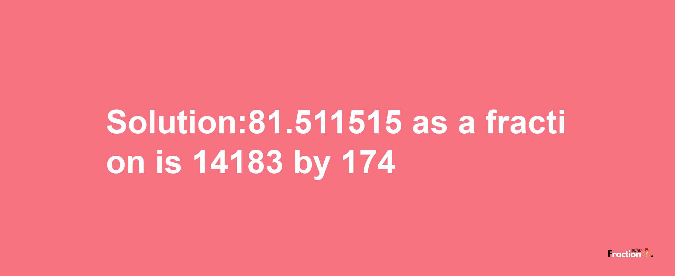 Solution:81.511515 as a fraction is 14183/174