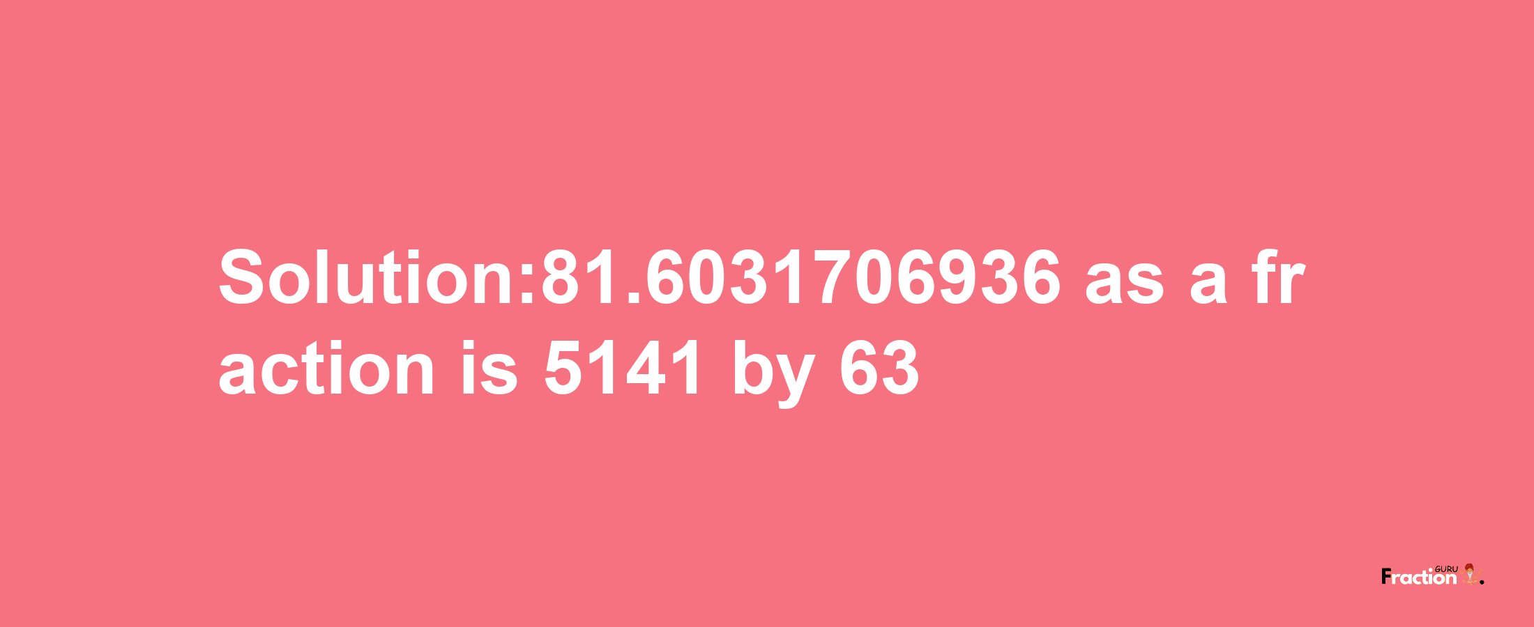 Solution:81.6031706936 as a fraction is 5141/63