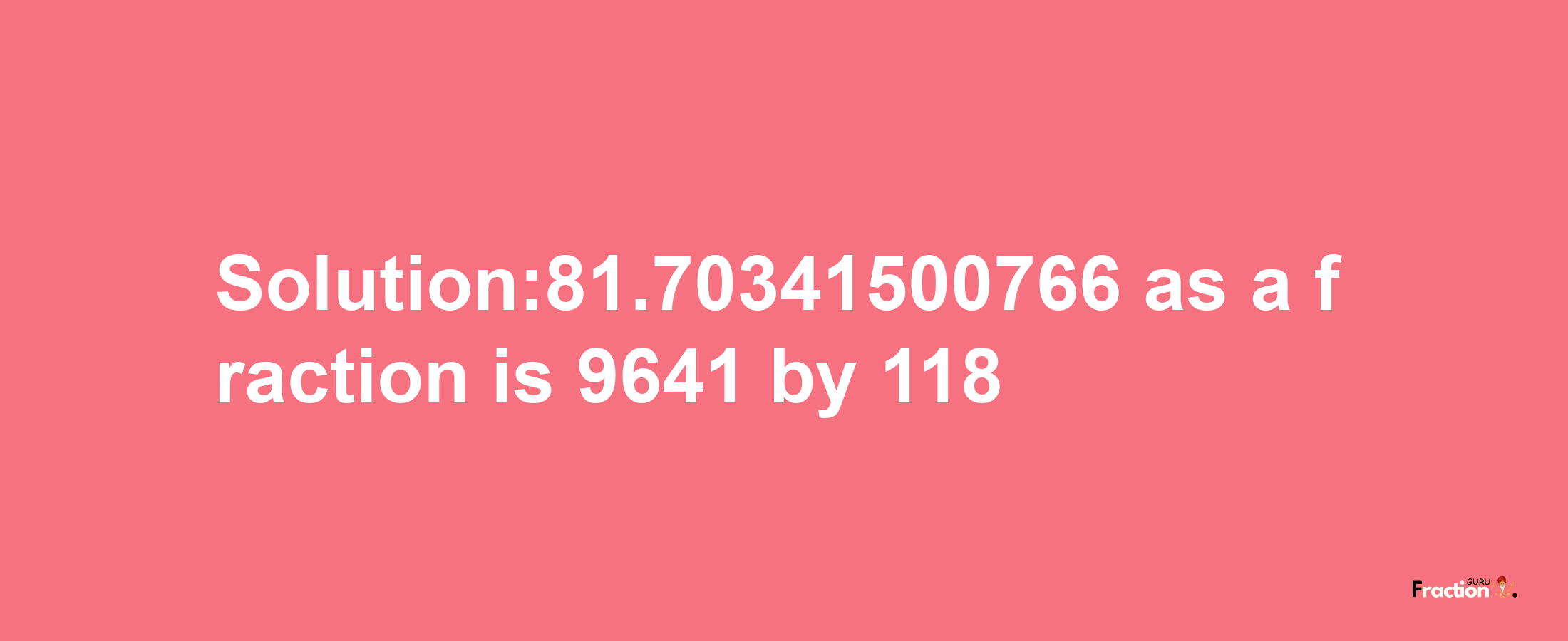 Solution:81.70341500766 as a fraction is 9641/118