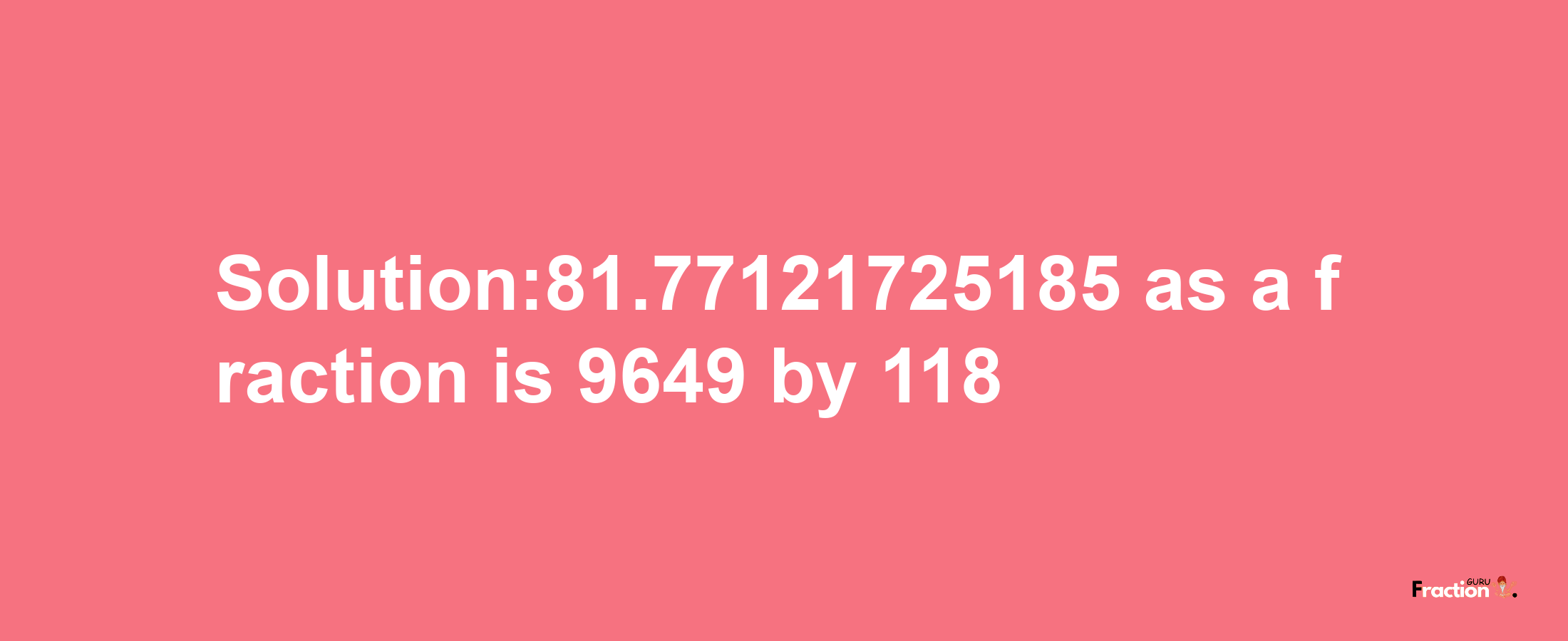 Solution:81.77121725185 as a fraction is 9649/118