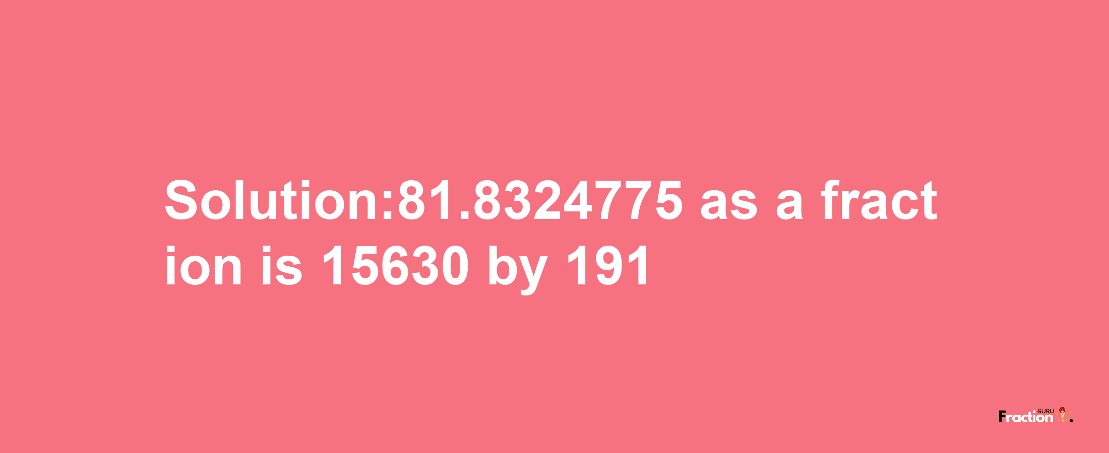 Solution:81.8324775 as a fraction is 15630/191