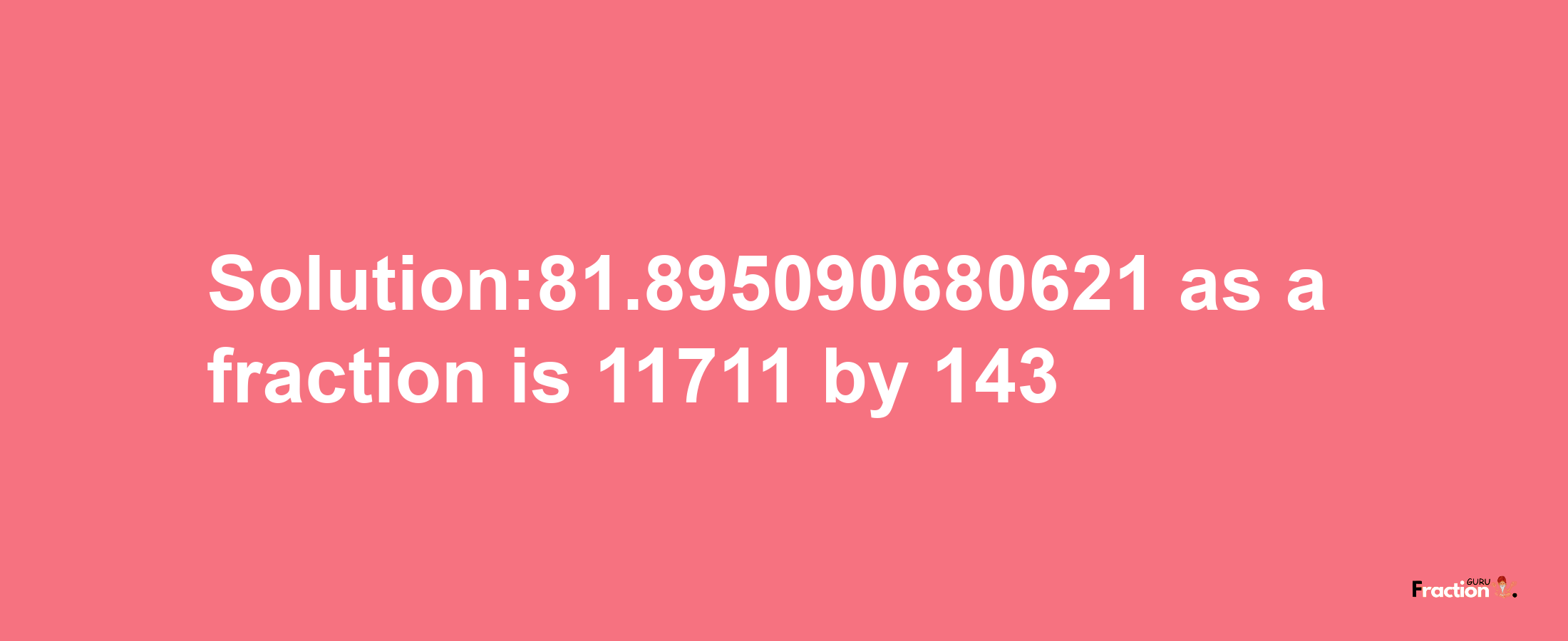 Solution:81.895090680621 as a fraction is 11711/143