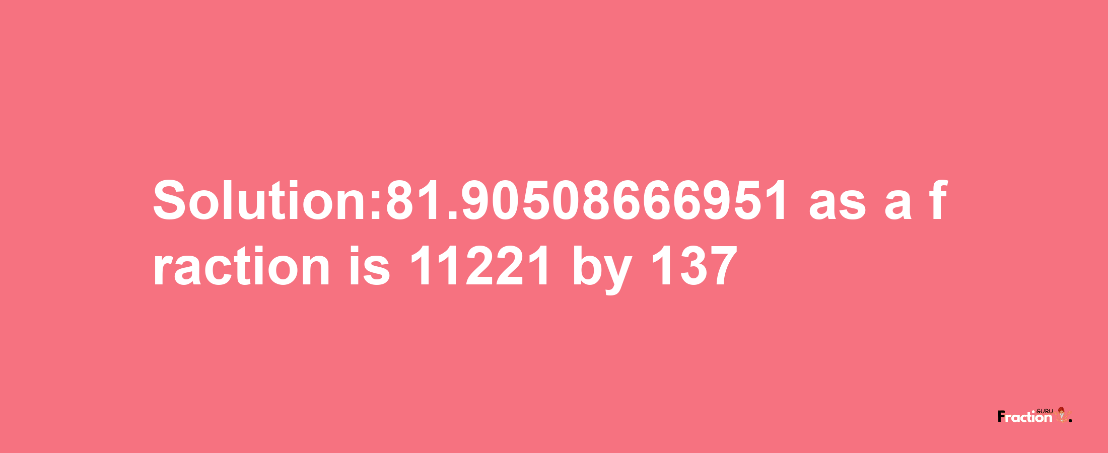 Solution:81.90508666951 as a fraction is 11221/137