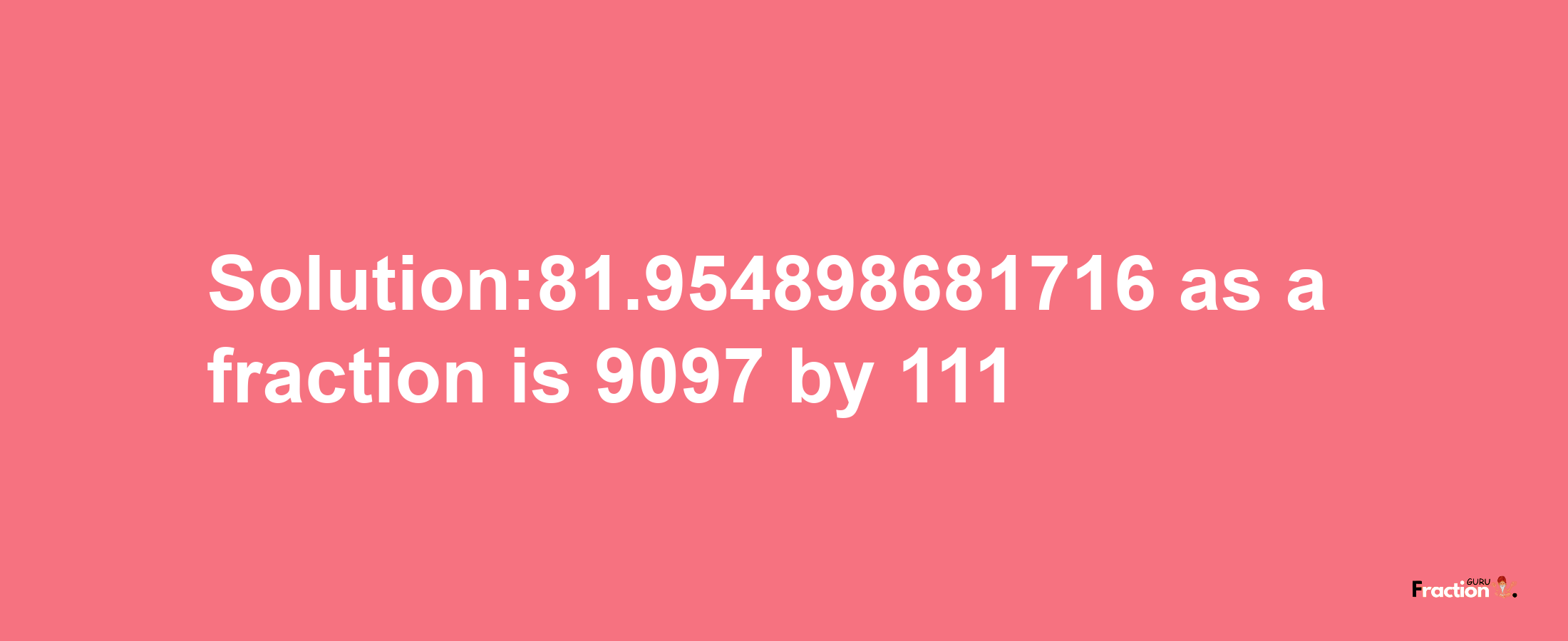 Solution:81.954898681716 as a fraction is 9097/111