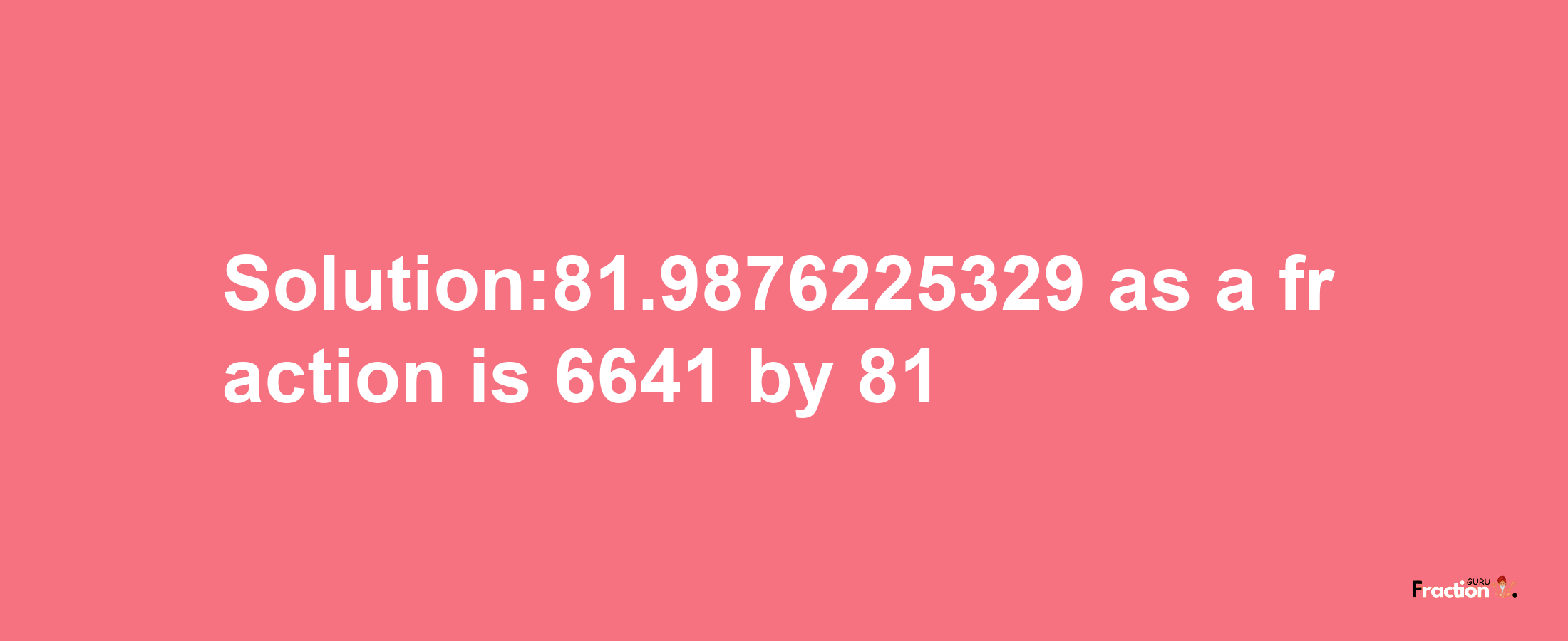 Solution:81.9876225329 as a fraction is 6641/81