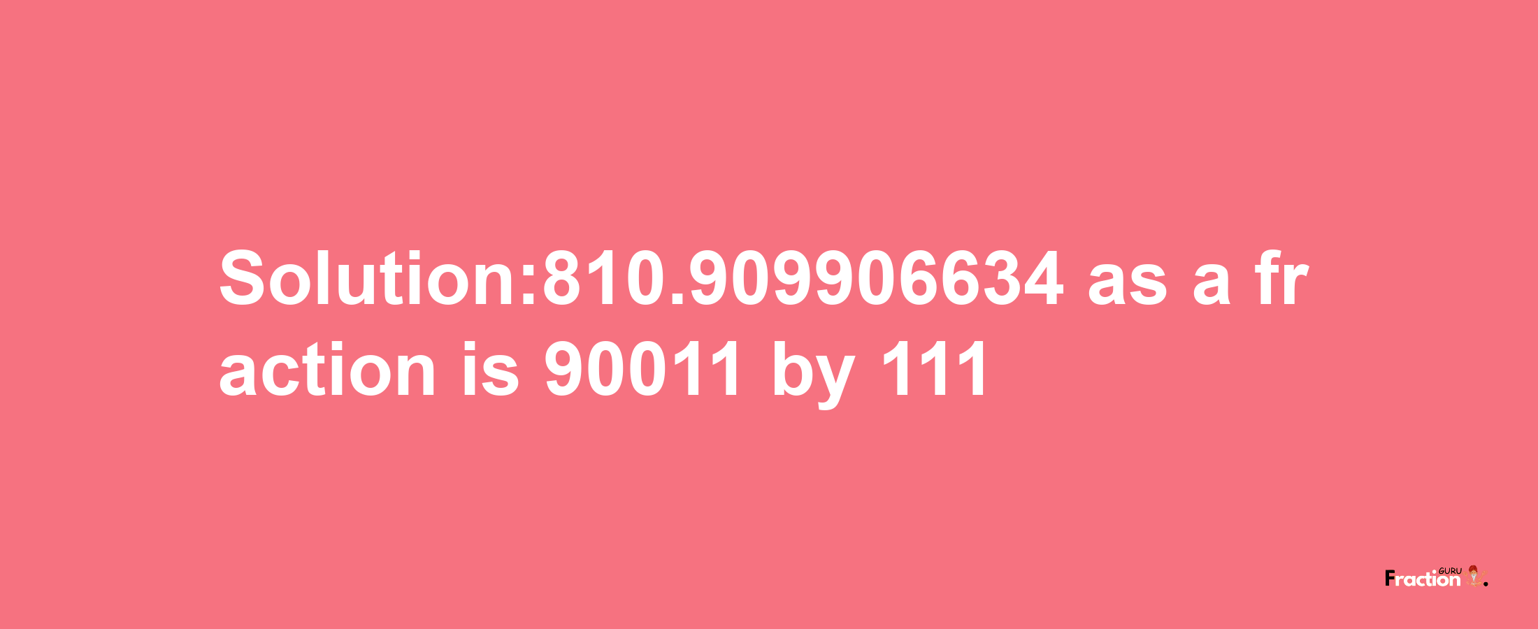 Solution:810.909906634 as a fraction is 90011/111