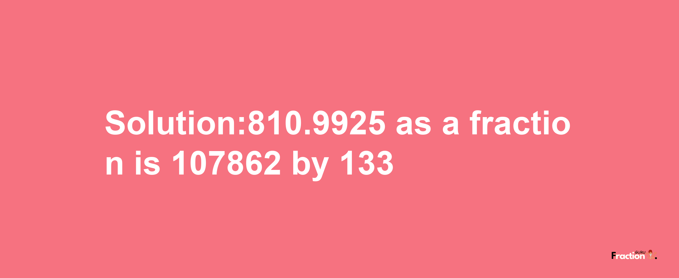 Solution:810.9925 as a fraction is 107862/133