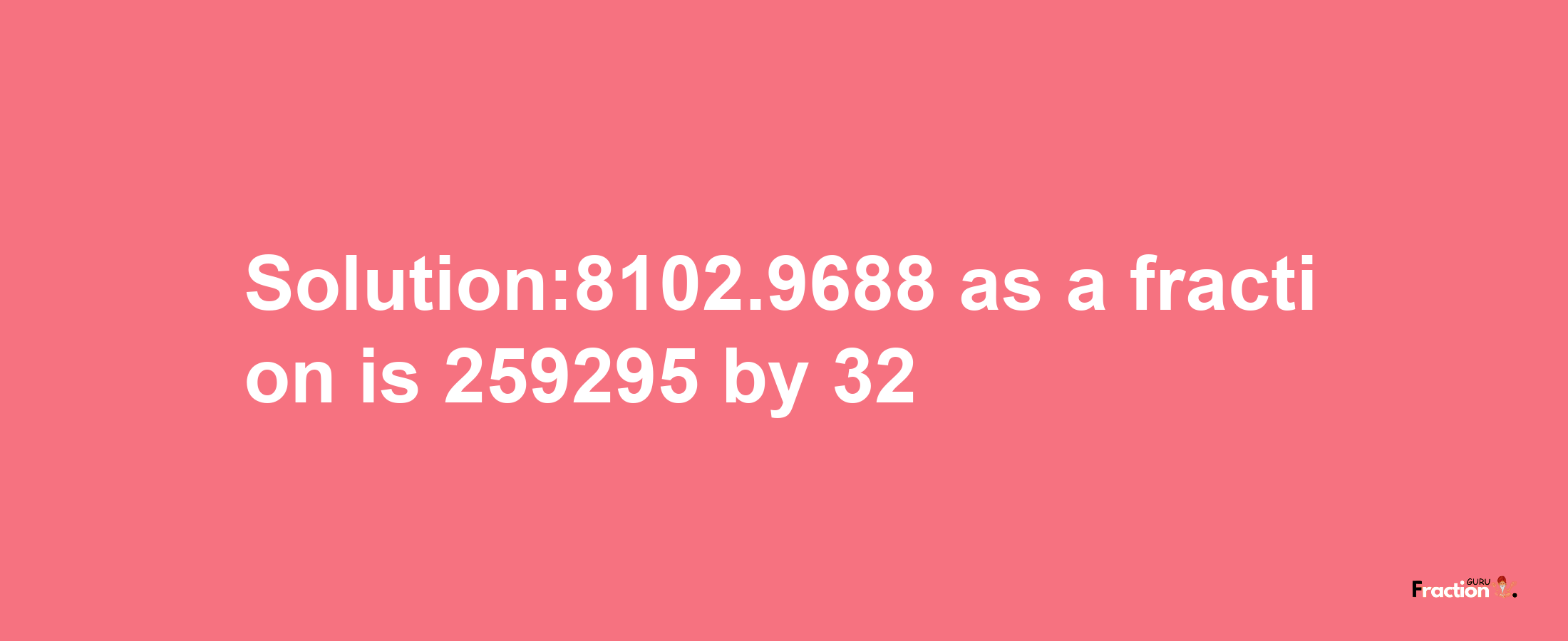 Solution:8102.9688 as a fraction is 259295/32