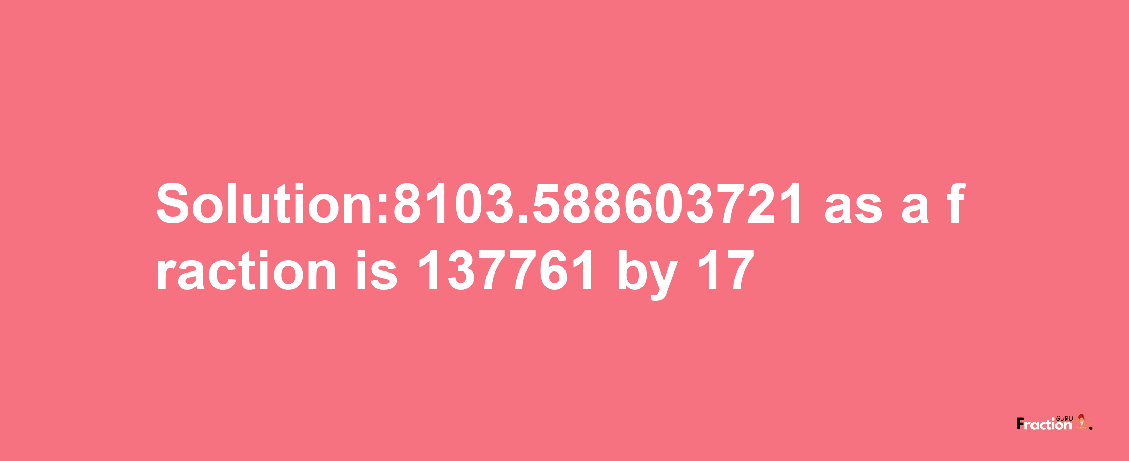 Solution:8103.588603721 as a fraction is 137761/17