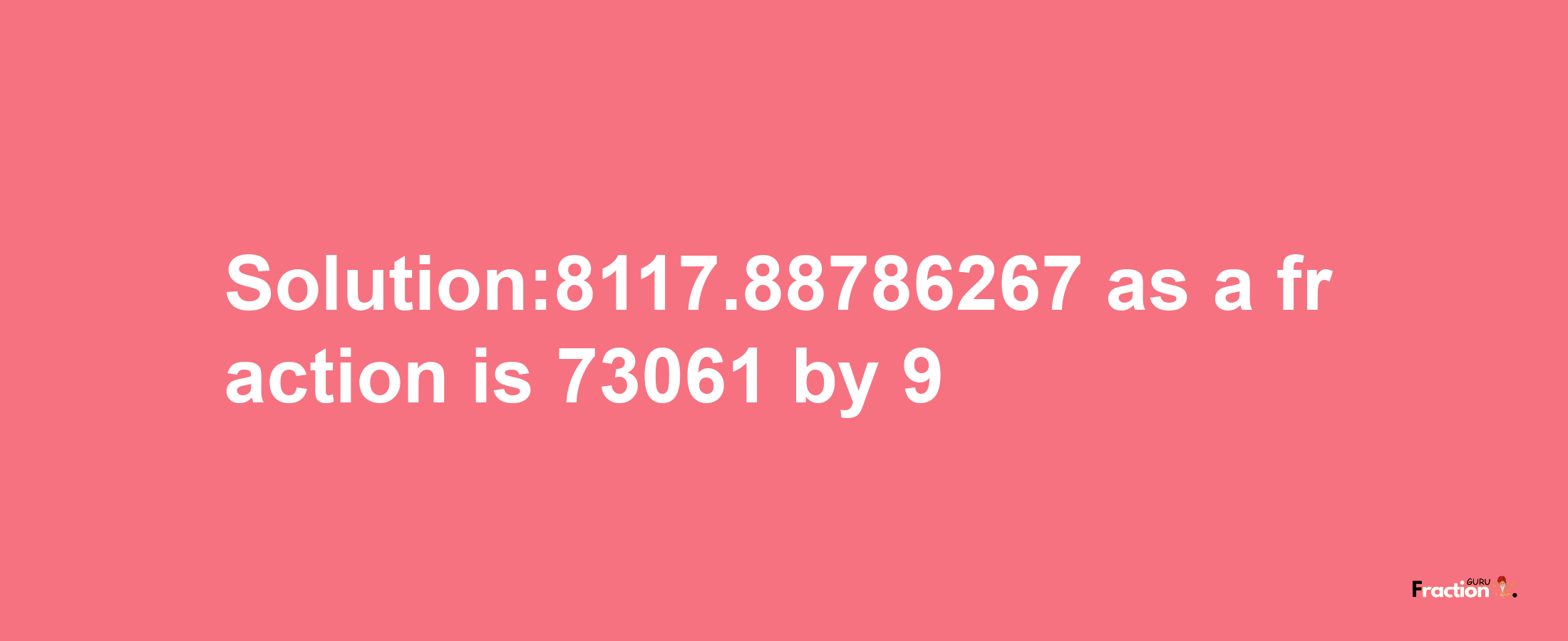 Solution:8117.88786267 as a fraction is 73061/9