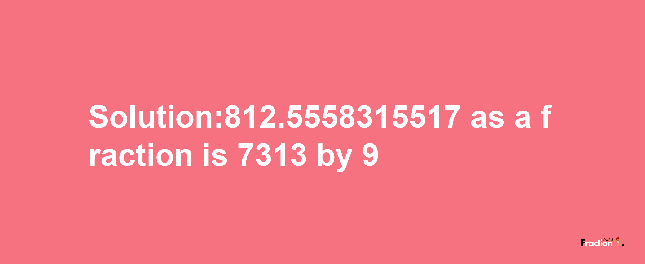 Solution:812.5558315517 as a fraction is 7313/9