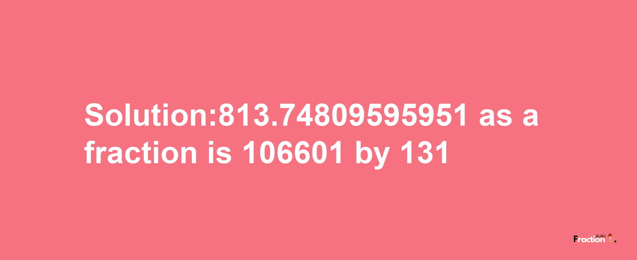 Solution:813.74809595951 as a fraction is 106601/131