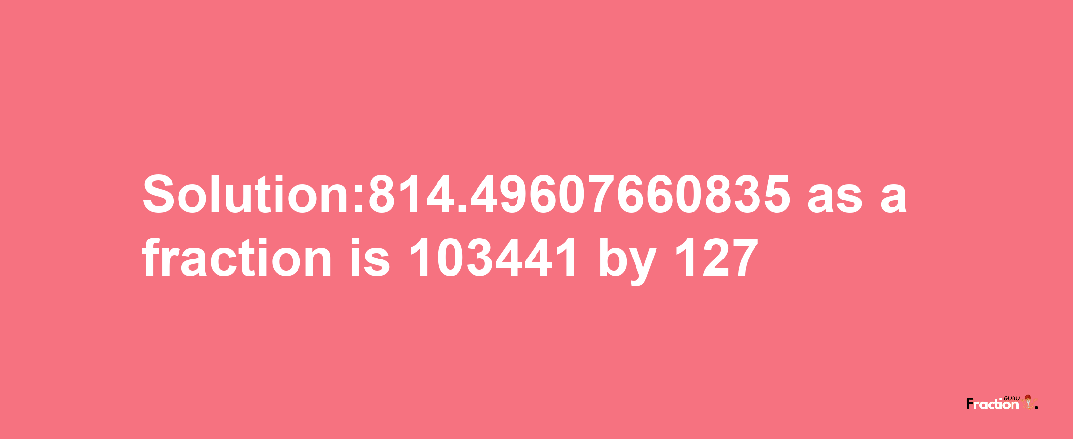 Solution:814.49607660835 as a fraction is 103441/127