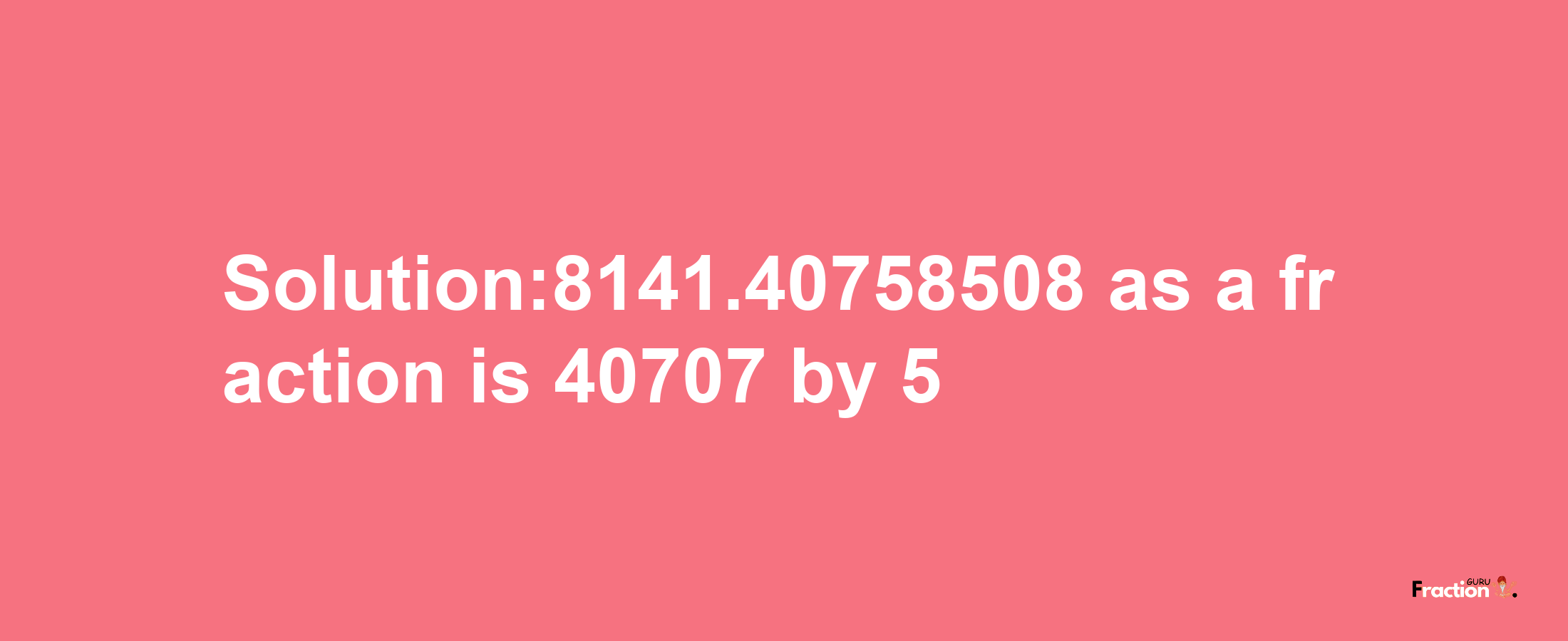 Solution:8141.40758508 as a fraction is 40707/5