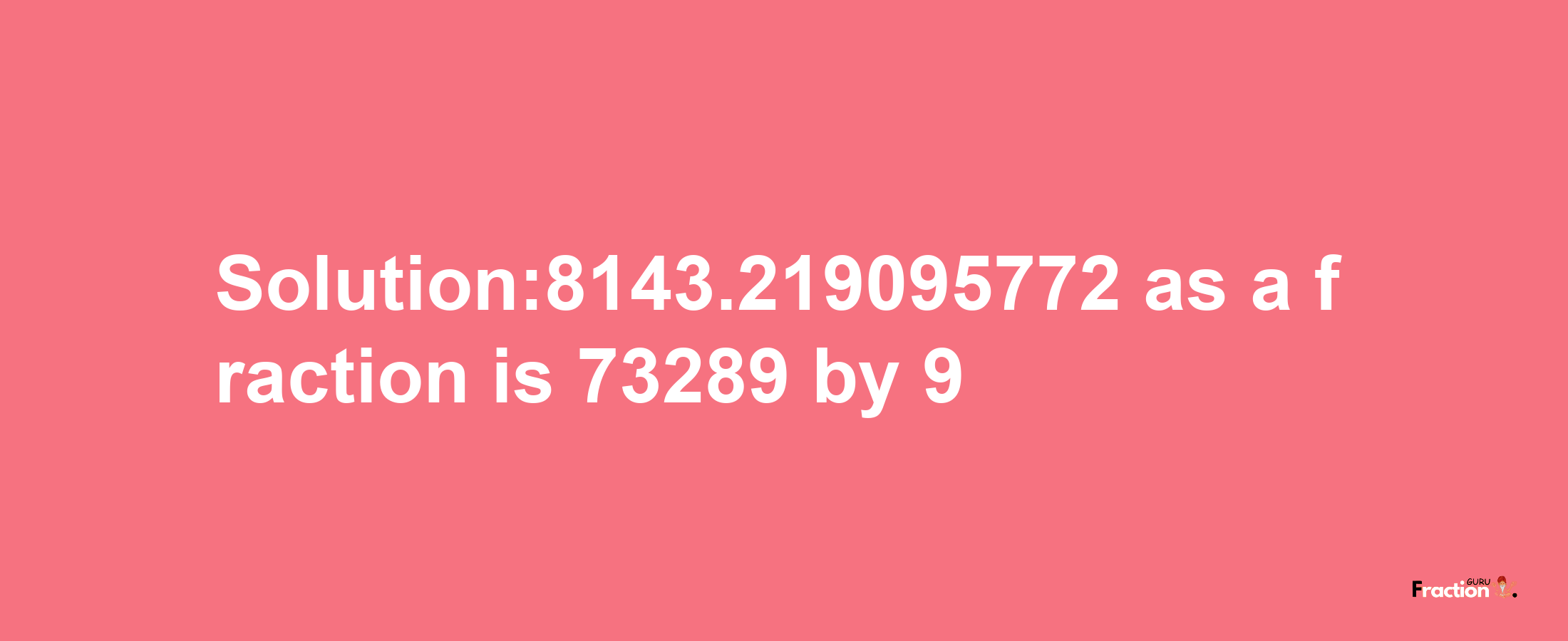 Solution:8143.219095772 as a fraction is 73289/9